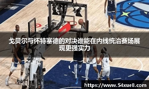戈贝尔与怀特塞德的对决谁能在内线统治赛场展现更强实力